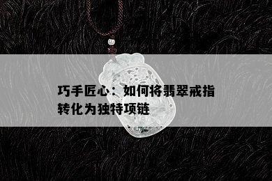 巧手匠心：如何将翡翠戒指转化为独特项链