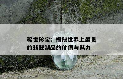 稀世珍宝：揭秘世界上最贵的翡翠制品的价值与魅力