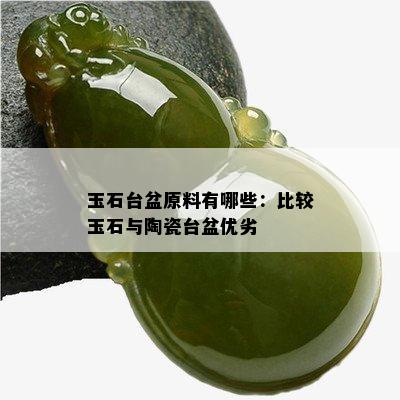 玉石台盆原料有哪些：比较玉石与陶瓷台盆优劣