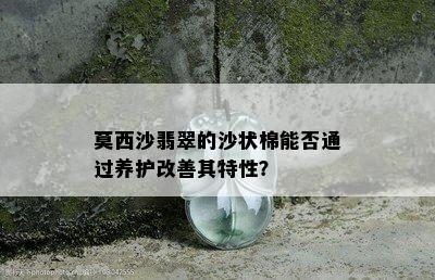 莫西沙翡翠的沙状棉能否通过养护改善其特性？