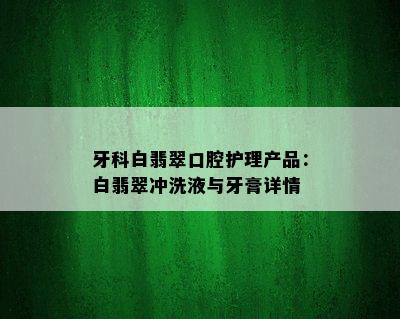 牙科白翡翠口腔护理产品：白翡翠冲洗液与牙膏详情