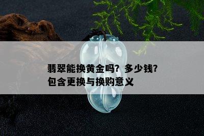 翡翠能换黄金吗？多少钱？包含更换与换购意义