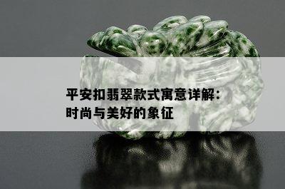 平安扣翡翠款式寓意详解：时尚与美好的象征