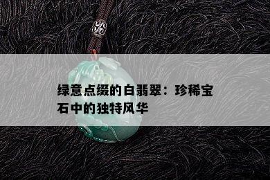 绿意点缀的白翡翠：珍稀宝石中的独特风华