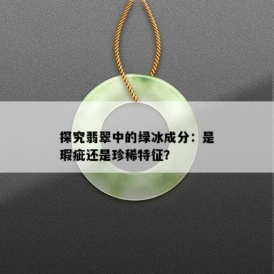 探究翡翠中的绿冰成分：是瑕疵还是珍稀特征？