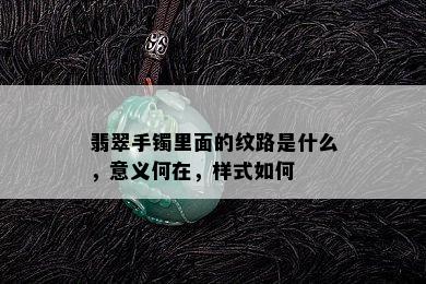 翡翠手镯里面的纹路是什么，意义何在，样式如何