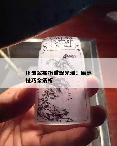 让翡翠戒指重现光泽：磨亮技巧全解析