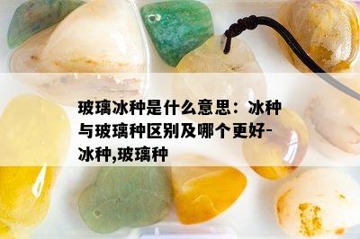 玻璃冰种是什么意思：冰种与玻璃种区别及哪个更好-冰种,玻璃种