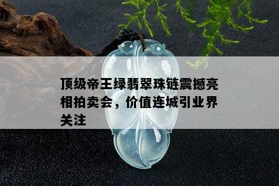 顶级帝王绿翡翠珠链震撼亮相拍卖会，价值连城引业界关注