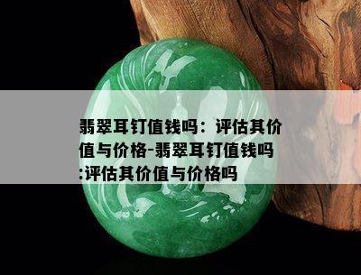 翡翠耳钉值钱吗：评估其价值与价格-翡翠耳钉值钱吗:评估其价值与价格吗