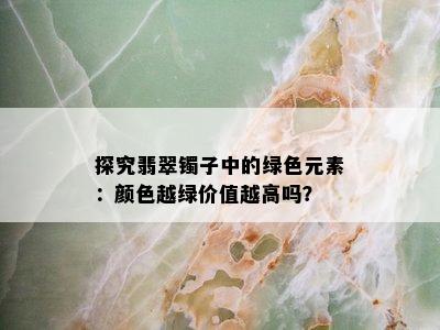 探究翡翠镯子中的绿色元素：颜色越绿价值越高吗？