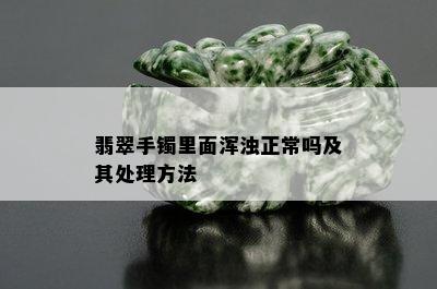 翡翠手镯里面浑浊正常吗及其处理方法