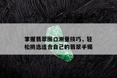 掌握翡翠圈口测量技巧，轻松挑选适合自己的翡翠手镯