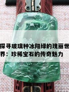 探寻玻璃种冰阳绿的瑰丽世界：珍稀宝石的传奇魅力