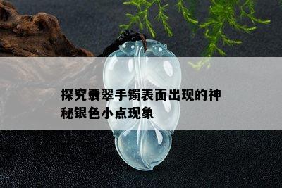 探究翡翠手镯表面出现的神秘银色小点现象