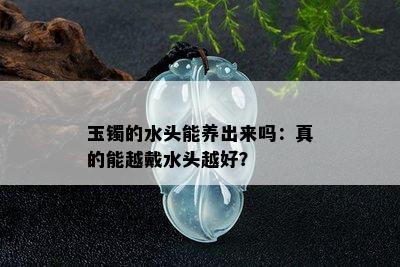 玉镯的水头能养出来吗：真的能越戴水头越好？