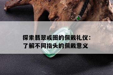 探索翡翠戒圈的佩戴礼仪：了解不同指头的佩戴意义