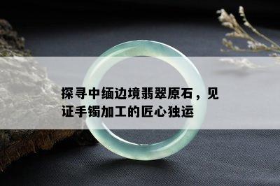 探寻中缅边境翡翠原石，见证手镯加工的匠心独运