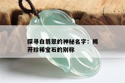 探寻白翡翠的神秘名字：揭开珍稀宝石的别称