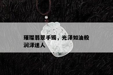 璀璨翡翠手镯，光泽如油般润泽迷人