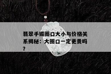 翡翠手镯圈口大小与价格关系揭秘：大圈口一定更贵吗？