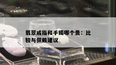 翡翠戒指和手镯哪个贵：比较与佩戴建议