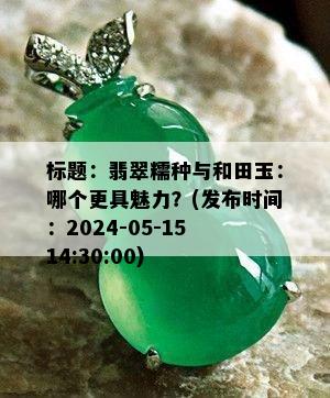 标题：翡翠糯种与和田玉：哪个更具魅力？(发布时间：2024-05-15 14:30:00)