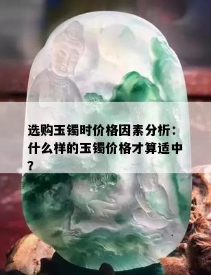 选购玉镯时价格因素分析：什么样的玉镯价格才算适中？