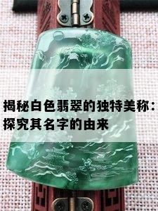 揭秘白色翡翠的独特美称：探究其名字的由来