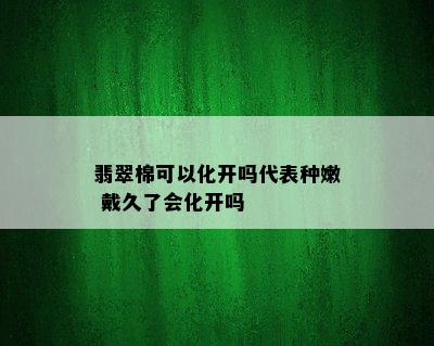 翡翠棉可以化开吗代表种嫩 戴久了会化开吗