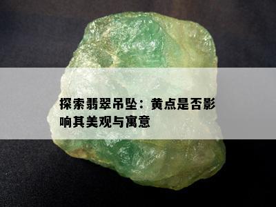 探索翡翠吊坠：黄点是否影响其美观与寓意