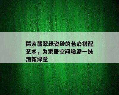 探索翡翠绿瓷砖的色彩搭配艺术，为家居空间增添一抹清新绿意