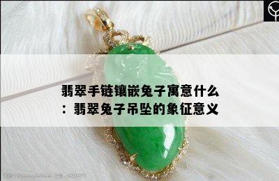 翡翠手链镶嵌兔子寓意什么：翡翠兔子吊坠的象征意义