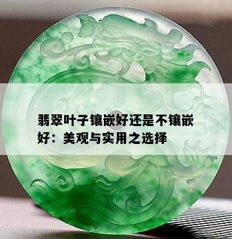 翡翠叶子镶嵌好还是不镶嵌好：美观与实用之选择