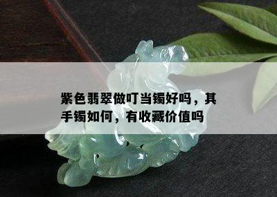 紫色翡翠做叮当镯好吗，其手镯如何，有收藏价值吗