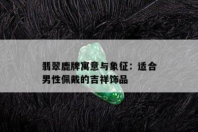 翡翠鹿牌寓意与象征：适合男性佩戴的吉祥饰品