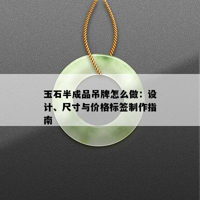 玉石半成品吊牌怎么做：设计、尺寸与价格标签制作指南