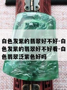 白色发紫的翡翠好不好-白色发紫的翡翠好不好看-白色翡翠泛紫色好吗