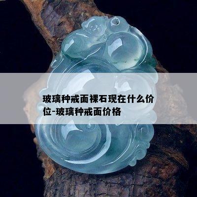 玻璃种戒面裸石现在什么价位-玻璃种戒面价格