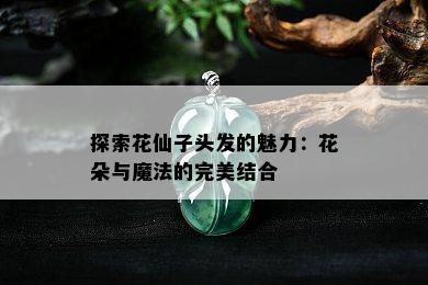 探索花仙子头发的魅力：花朵与魔法的完美结合