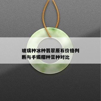 玻璃种冰种翡翠原石价格判断与手镯糯种豆种对比