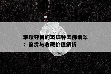 璀璨夺目的玻璃种玉佛翡翠：鉴赏与收藏价值解析