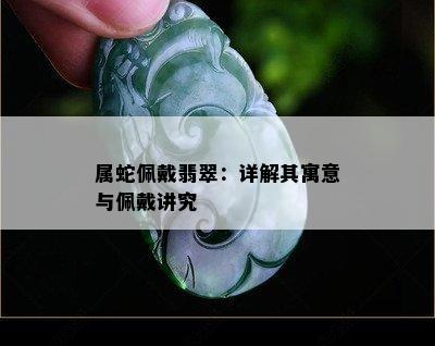 属蛇佩戴翡翠：详解其寓意与佩戴讲究