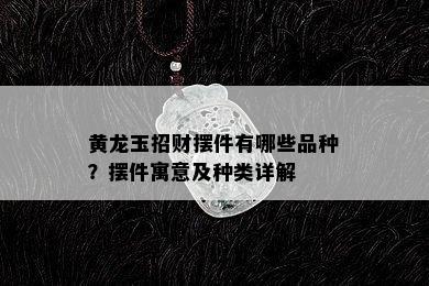 黄龙玉招财摆件有哪些品种？摆件寓意及种类详解