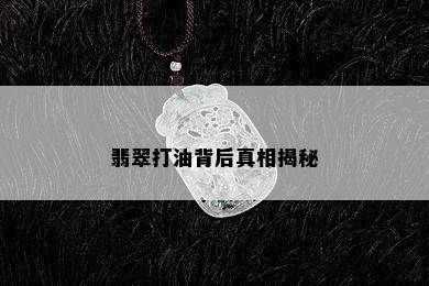 翡翠打油背后真相揭秘