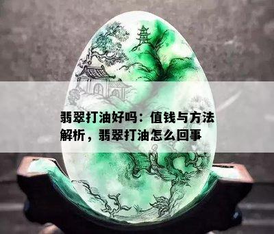 翡翠打油好吗：值钱与方法解析，翡翠打油怎么回事