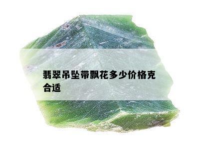 翡翠吊坠带飘花多少价格克合适