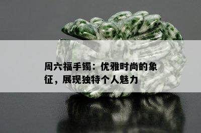 周六福手镯：优雅时尚的象征，展现独特个人魅力