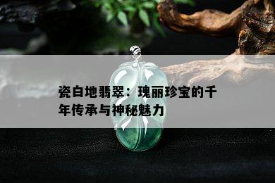 瓷白地翡翠：瑰丽珍宝的千年传承与神秘魅力