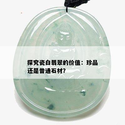 探究瓷白翡翠的价值：珍品还是普通石材？